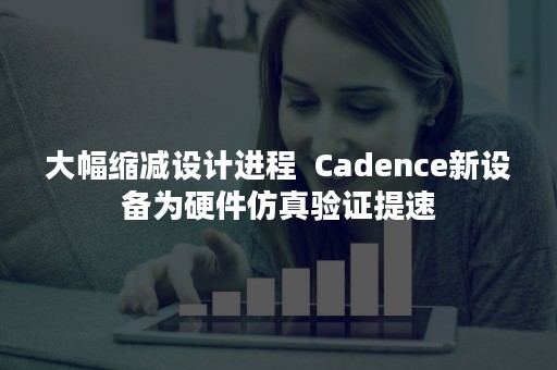 大幅缩减设计进程  Cadence新设备为硬件仿真验证提速