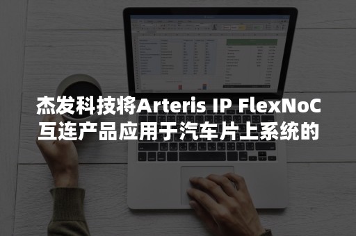 杰发科技将Arteris IP FlexNoC互连产品应用于汽车片上系统的开发