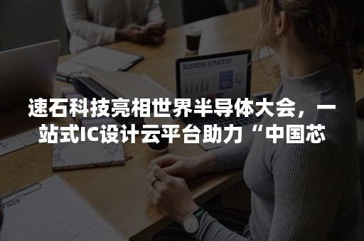 速石科技亮相世界半导体大会，一站式IC设计云平台助力“中国芯”崛起