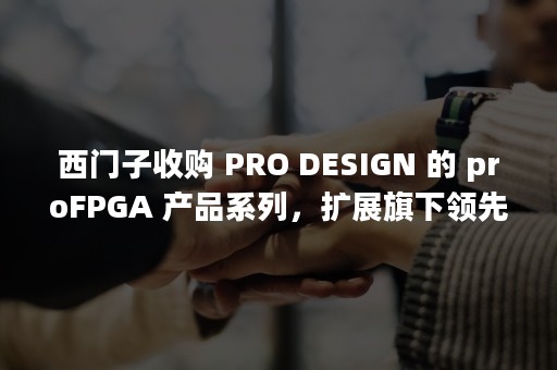 西门子收购 PRO DESIGN 的 proFPGA 产品系列，扩展旗下领先的 IC 验证产品组合