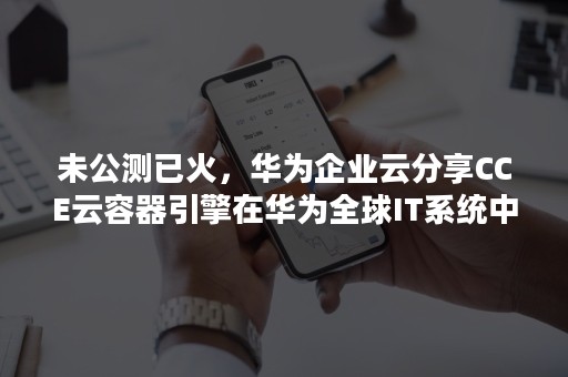 未公测已火，华为企业云分享CCE云容器引擎在华为全球IT系统中的实践