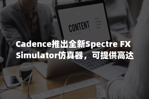 Cadence推出全新Spectre FX Simulator仿真器，可提供高达 3 倍的性能提升和卓越的精确度