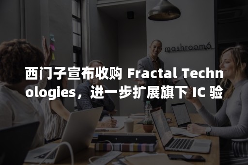 西门子宣布收购 Fractal Technologies，进一步扩展旗下 IC 验证产品组合