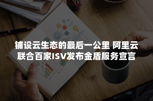 铺设云生态的最后一公里 阿里云联合百家ISV发布金盾服务宣言