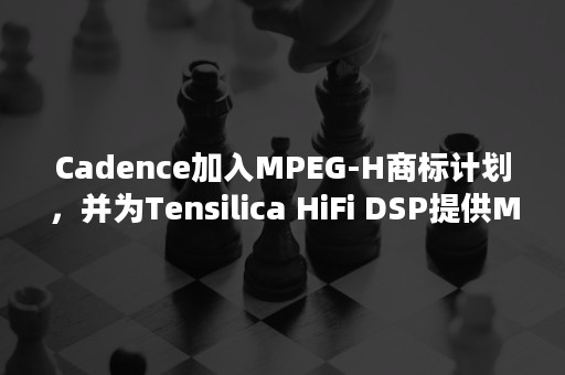 Cadence加入MPEG-H商标计划，并为Tensilica HiFi DSP提供MPEG-H 三维声基本档次解码器