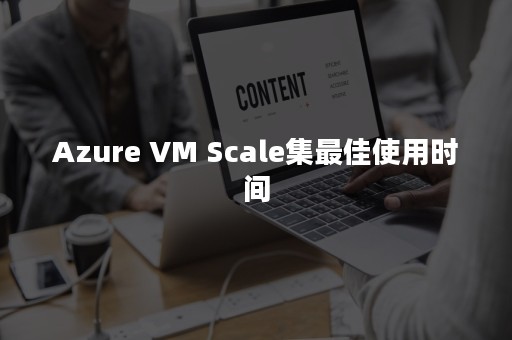 Azure VM Scale集最佳使用时间