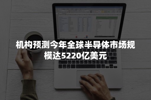 机构预测今年全球半导体市场规模达5220亿美元