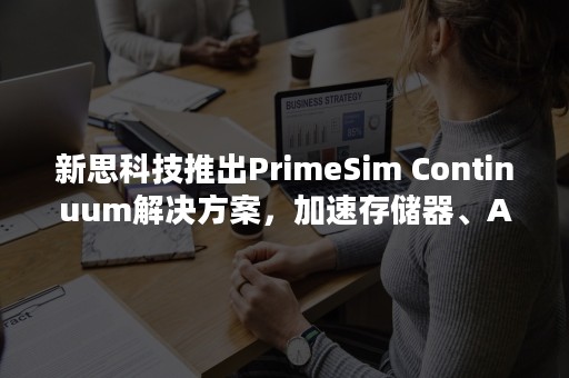 新思科技推出PrimeSim Continuum解决方案，加速存储器、AI、汽车和5G应用高收敛IC设计