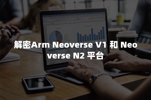 解密Arm Neoverse V1 和 Neoverse N2 平台