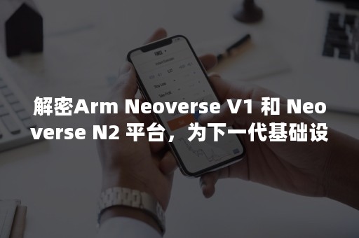 解密Arm Neoverse V1 和 Neoverse N2 平台，为下一代基础设施带来计算变革