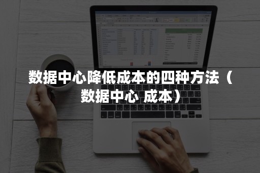 数据中心降低成本的四种方法（数据中心 成本）