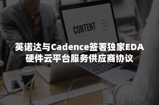 英诺达与Cadence签署独家EDA硬件云平台服务供应商协议