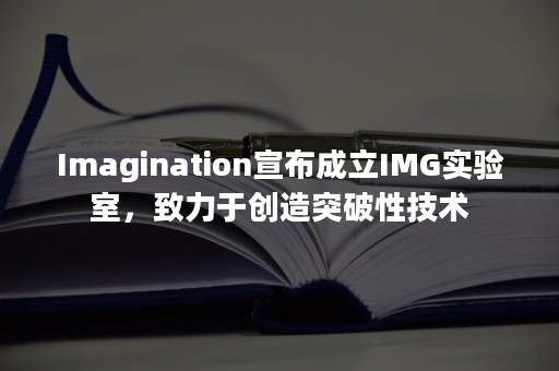 Imagination宣布成立IMG实验室，致力于创造突破性技术