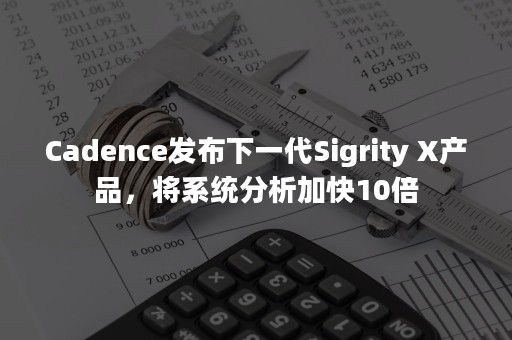 Cadence发布下一代Sigrity X产品，将系统分析加快10倍