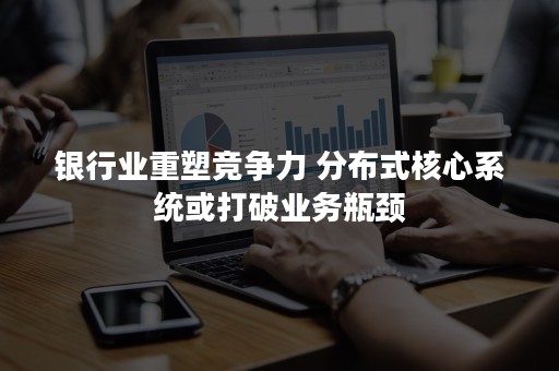银行业重塑竞争力 分布式核心系统或打破业务瓶颈