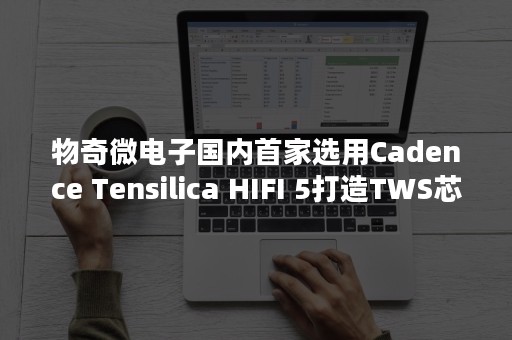 物奇微电子国内首家选用Cadence Tensilica HIFI 5打造TWS芯片平台