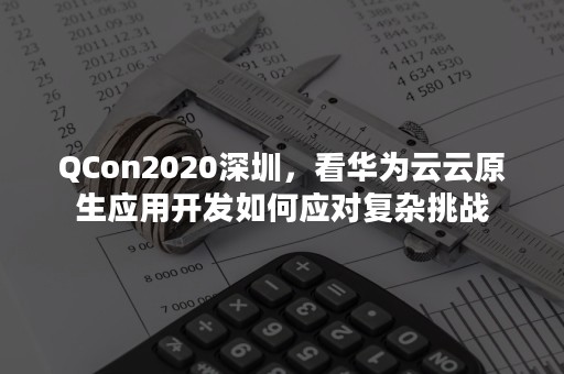 QCon2020深圳，看华为云云原生应用开发如何应对复杂挑战