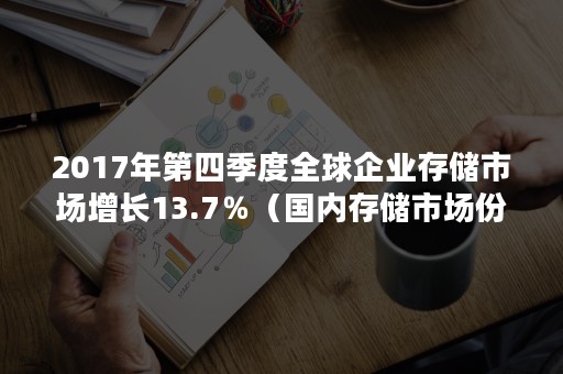 2017年第四季度全球企业存储市场增长13.7％（国内存储市场份额）