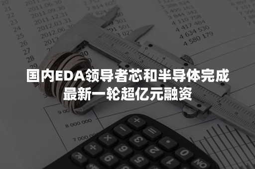 国内EDA领导者芯和半导体完成最新一轮超亿元融资