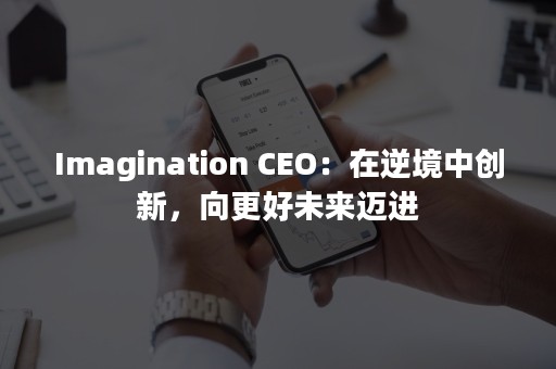 Imagination CEO：在逆境中创新，向更好未来迈进