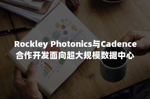 Rockley Photonics与Cadence合作开发面向超大规模数据中心的高性能系统