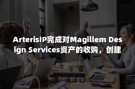 ArterisIP完成对Magillem Design Services资产的收购，创建了世界一流的SoC组装公司