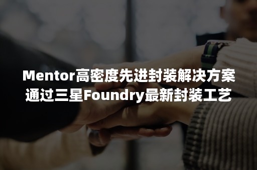 Mentor高密度先进封装解决方案通过三星Foundry最新封装工艺认证