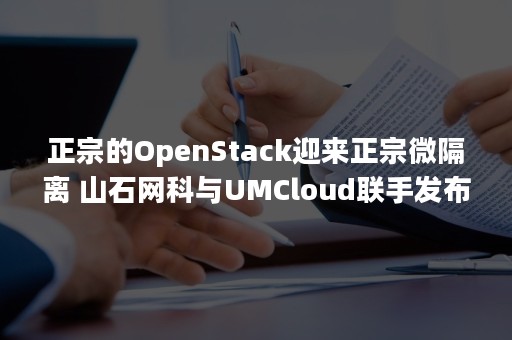 正宗的OpenStack迎来正宗微隔离 山石网科与UMCloud联手发布云安全解决方案