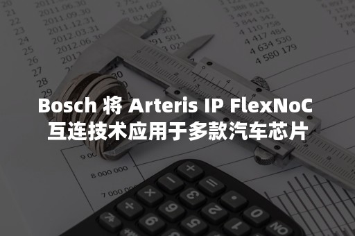 Bosch 将 Arteris IP FlexNoC 互连技术应用于多款汽车芯片