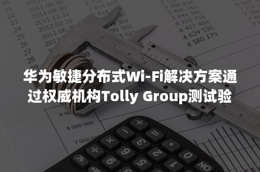 华为敏捷分布式Wi-Fi解决方案通过权威机构Tolly Group测试验证