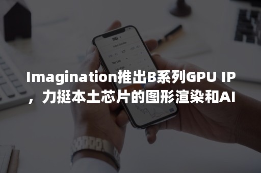 Imagination推出B系列GPU IP，力挺本土芯片的图形渲染和AI创新