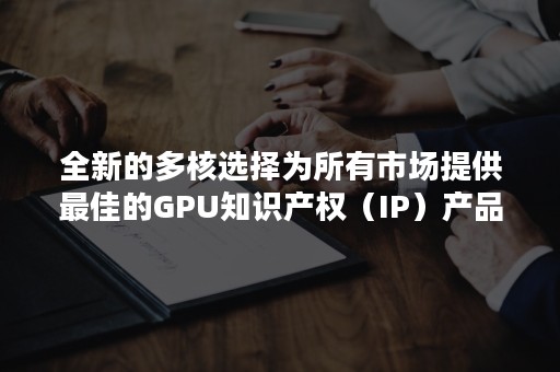 全新的多核选择为所有市场提供最佳的GPU知识产权（IP）产品