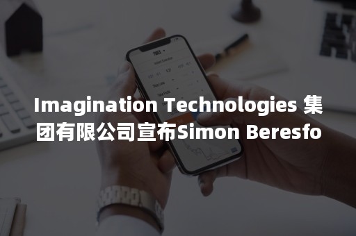 Imagination Technologies 集团有限公司宣布Simon Beresford-Wylie担任首席执行官