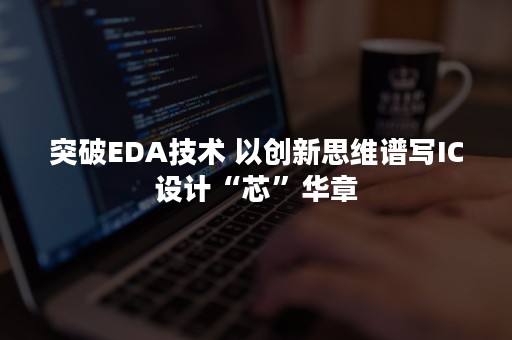 突破EDA技术 以创新思维谱写IC设计“芯”华章