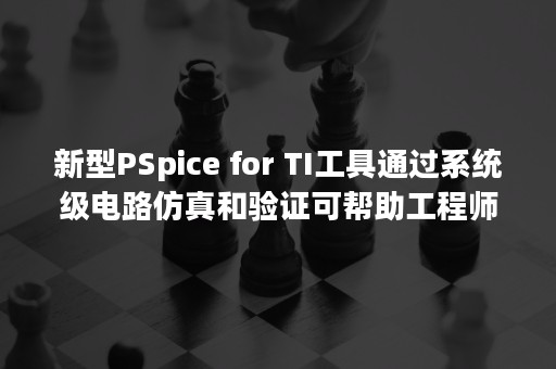 新型PSpice for TI工具通过系统级电路仿真和验证可帮助工程师缩短产品上市时间