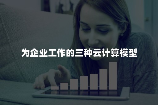 为企业工作的三种云计算模型