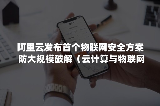 阿里云发布首个物联网安全方案 防大规模破解（云计算与物联网安全）