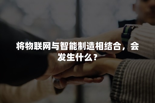 将物联网与智能制造相结合，会发生什么？