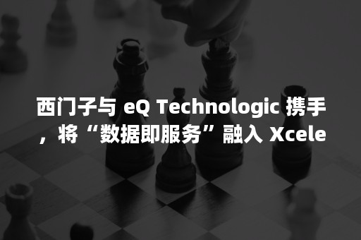 西门子与 eQ Technologic 携手，将“数据即服务”融入 Xcelerator 解决方案组合