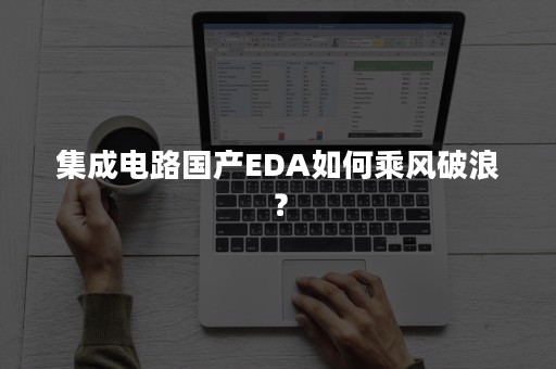 集成电路国产EDA如何乘风破浪？