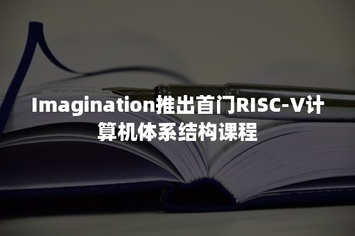 Imagination推出首门RISC-V计算机体系结构课程