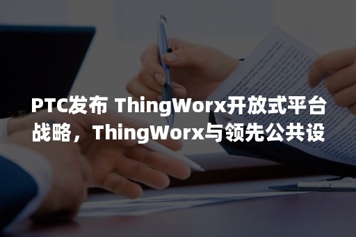 PTC发布 ThingWorx开放式平台战略，ThingWorx与领先公共设备云集成