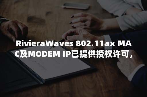 RivieraWaves 802.11ax MAC及MODEM IP已提供授权许可，并广泛集成到低功耗物联网SoC中