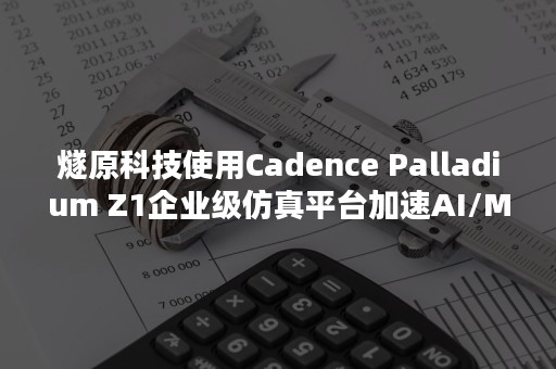 燧原科技使用Cadence Palladium Z1企业级仿真平台加速AI/ML片上系统验证