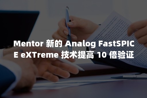 Mentor 新的 Analog FastSPICE eXTreme 技术提高 10 倍验证性能