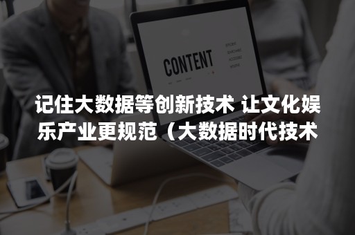 记住大数据等创新技术 让文化娱乐产业更规范（大数据时代技术创新向()迈进?）
