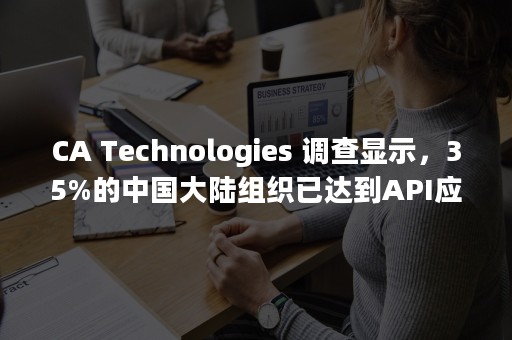 CA Technologies 调查显示，35%的中国大陆组织已达到API应用先进水平