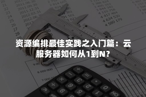 资源编排最佳实践之入门篇：云服务器如何从1到N？