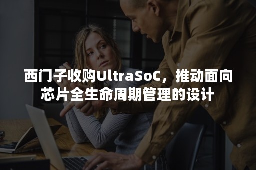 西门子收购UltraSoC，推动面向芯片全生命周期管理的设计