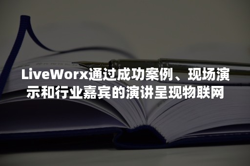 LiveWorx通过成功案例、现场演示和行业嘉宾的演讲呈现物联网的无限力量与潜能